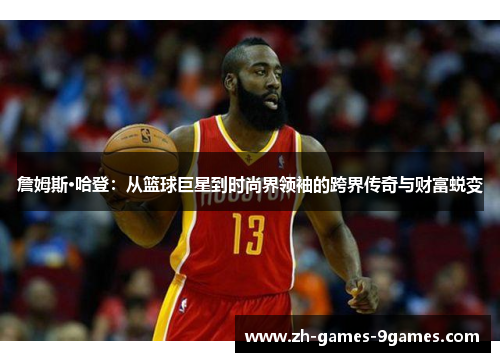 詹姆斯·哈登：从篮球巨星到时尚界领袖的跨界传奇与财富蜕变