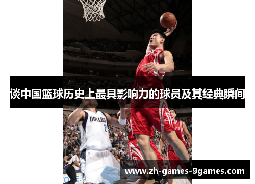 谈中国篮球历史上最具影响力的球员及其经典瞬间