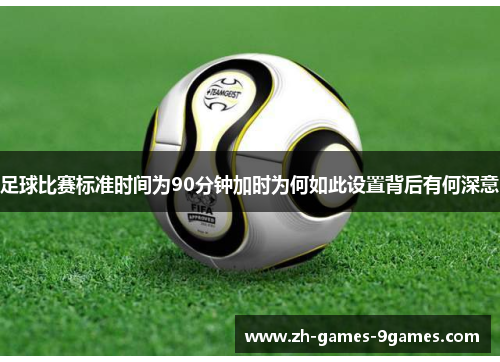 足球比赛标准时间为90分钟加时为何如此设置背后有何深意