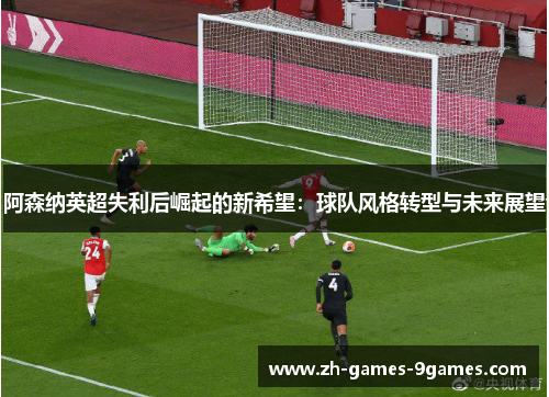 阿森纳英超失利后崛起的新希望：球队风格转型与未来展望
