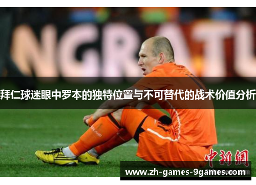 拜仁球迷眼中罗本的独特位置与不可替代的战术价值分析