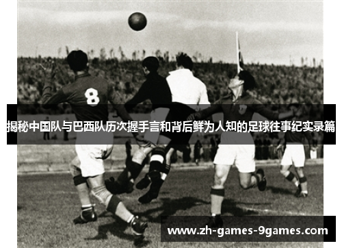 揭秘中国队与巴西队历次握手言和背后鲜为人知的足球往事纪实录篇