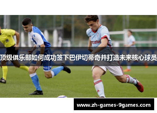 顶级俱乐部如何成功签下巴伊切蒂奇并打造未来核心球员