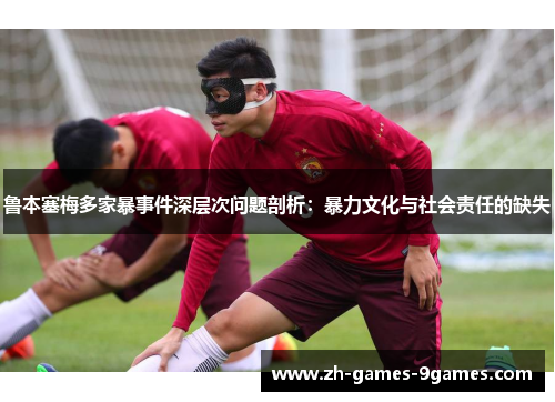 鲁本塞梅多家暴事件深层次问题剖析：暴力文化与社会责任的缺失