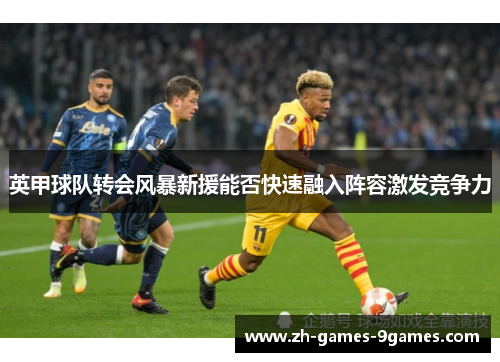 英甲球队转会风暴新援能否快速融入阵容激发竞争力