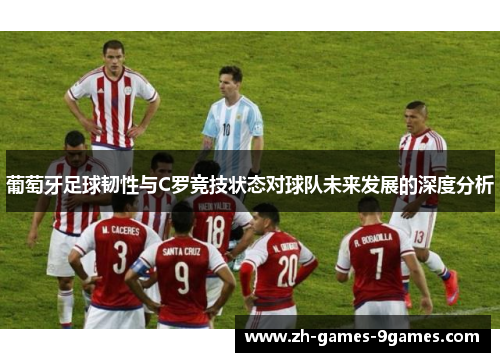 葡萄牙足球韧性与C罗竞技状态对球队未来发展的深度分析