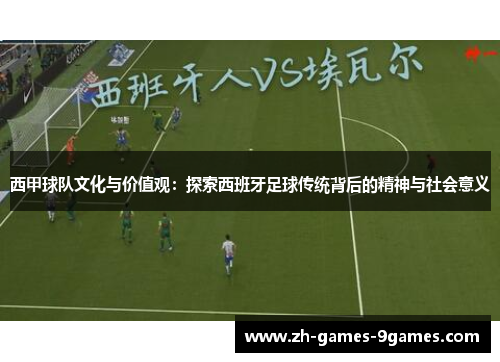 西甲球队文化与价值观：探索西班牙足球传统背后的精神与社会意义