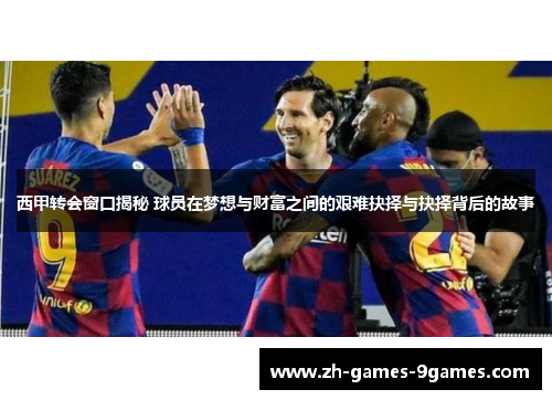西甲转会窗口揭秘 球员在梦想与财富之间的艰难抉择与抉择背后的故事