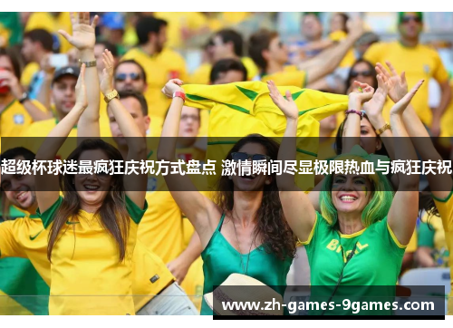 超级杯球迷最疯狂庆祝方式盘点 激情瞬间尽显极限热血与疯狂庆祝