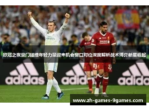 欧冠之夜豪门碰撞年轻力量迎来机会窗口对位深度解析战术博弈新星崛起