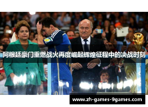 阿根廷豪门重燃战火再度崛起辉煌征程中的决战时刻