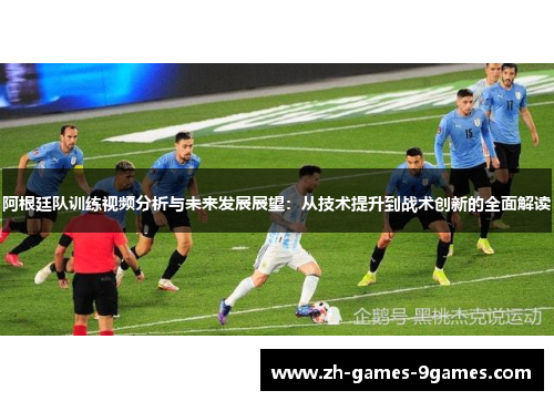 阿根廷队训练视频分析与未来发展展望：从技术提升到战术创新的全面解读