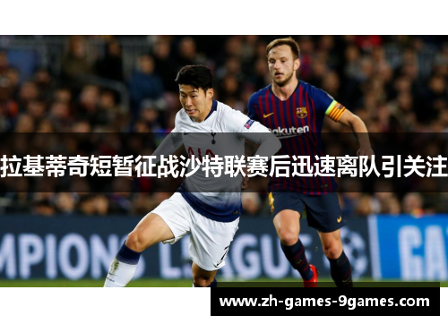 拉基蒂奇短暂征战沙特联赛后迅速离队引关注