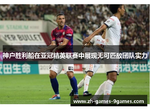 神户胜利船在亚冠精英联赛中展现无可匹敌团队实力