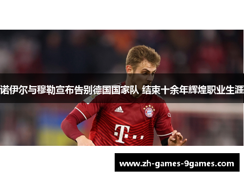 诺伊尔与穆勒宣布告别德国国家队 结束十余年辉煌职业生涯